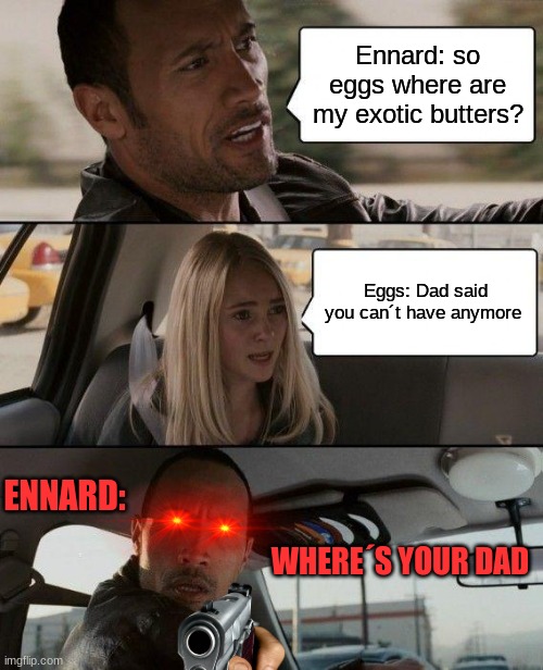 The Rock Driving | Ennard: so eggs where are my exotic butters? Eggs: Dad said you can´t have anymore; ENNARD:; WHERE´S YOUR DAD | image tagged in memes,the rock driving | made w/ Imgflip meme maker