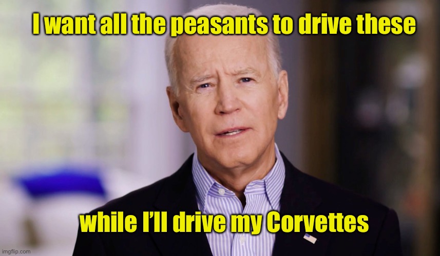 Joe Biden 2020 | while I’ll drive my Corvettes I want all the peasants to drive these | image tagged in joe biden 2020 | made w/ Imgflip meme maker