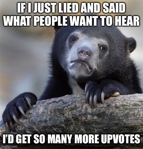 Confession Bear | IF I JUST LIED AND SAID WHAT PEOPLE WANT TO HEAR; I’D GET SO MANY MORE UPVOTES | image tagged in memes,confession bear | made w/ Imgflip meme maker
