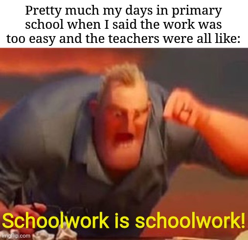 Primary school was hell for me. Cause "EvErYoNe NeEdS tO Be oN tHe SaMe LeVeL" honesty, my intelligence was unacceptable to them | Pretty much my days in primary school when I said the work was too easy and the teachers were all like:; Schoolwork is schoolwork! | image tagged in mr incredible mad | made w/ Imgflip meme maker