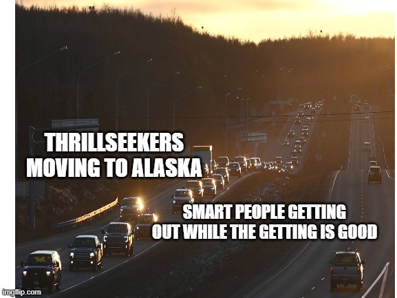 Even Alaska has its share of troubles | THRILLSEEKERS MOVING TO ALASKA; SMART PEOPLE GETTING OUT WHILE THE GETTING IS GOOD | image tagged in moving,alaska,this is getting out of hand | made w/ Imgflip meme maker
