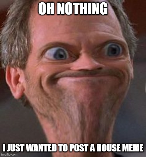 Dr House Hmm | OH NOTHING; I JUST WANTED TO POST A HOUSE MEME | image tagged in dr house hmm | made w/ Imgflip meme maker