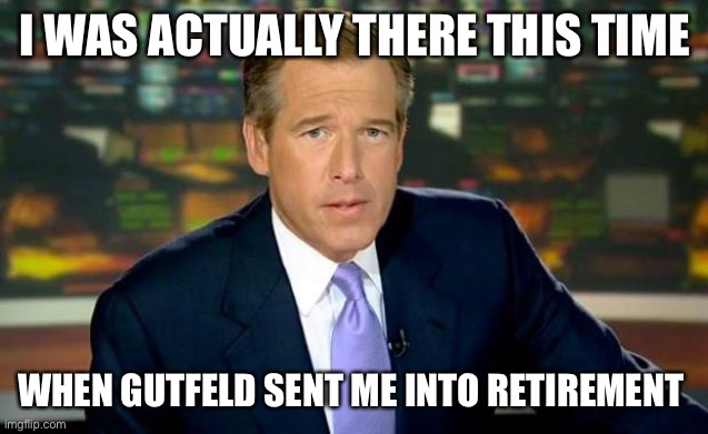 GUTFELD sends Brian Williams to retirement | I WAS ACTUALLY THERE THIS TIME; WHEN GUTFELD SENT ME INTO RETIREMENT | image tagged in bad pun greg gutfeld,brian williams,brian williams was there,fox news,msnbc | made w/ Imgflip meme maker