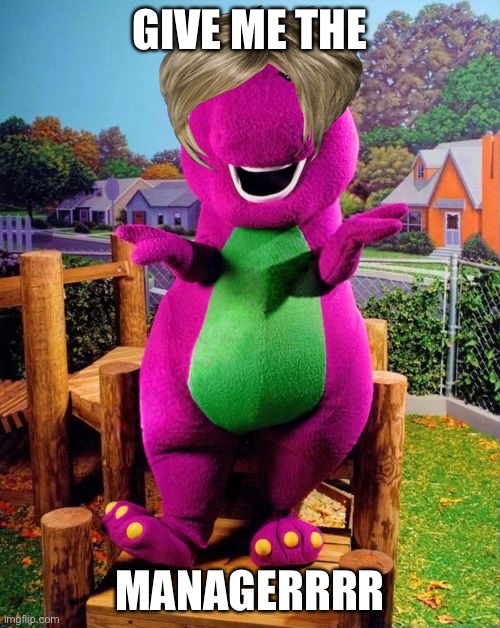 Barney the Dinosaur  | GIVE ME THE; MANAGERRRR | image tagged in barney the dinosaur | made w/ Imgflip meme maker