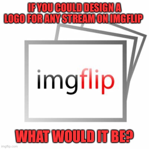 Imgflip | IF YOU COULD DESIGN A LOGO FOR ANY STREAM ON IMGFLIP; WHAT WOULD IT BE? | image tagged in imgflip | made w/ Imgflip meme maker