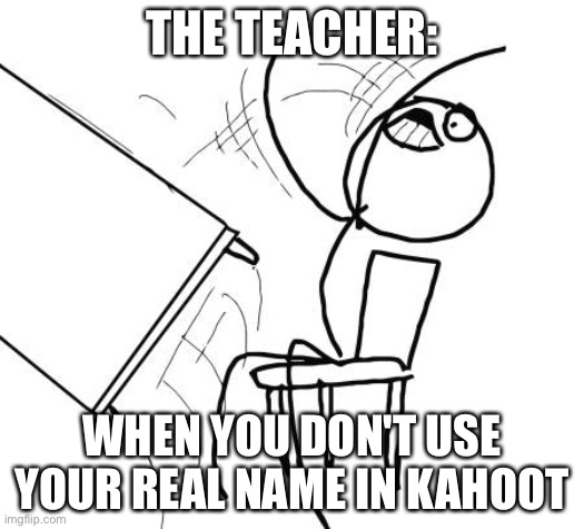Table Flip Guy | THE TEACHER:; WHEN YOU DON'T USE YOUR REAL NAME IN KAHOOT | image tagged in memes,table flip guy | made w/ Imgflip meme maker