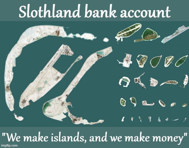 slothland bank account | Slothland bank account; "We make islands, and we make money" | image tagged in spratly islands,slothland,bank,account,sloth,work smarter not harder | made w/ Imgflip meme maker