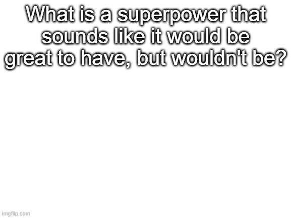 Blank White Template | What is a superpower that sounds like it would be great to have, but wouldn't be? | image tagged in blank white template,yeeee,oh wow are you actually reading these tags | made w/ Imgflip meme maker