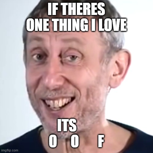 Nice Micheal Rosen | IF THERES ONE THING I LOVE ITS        O     O       F | image tagged in nice micheal rosen | made w/ Imgflip meme maker