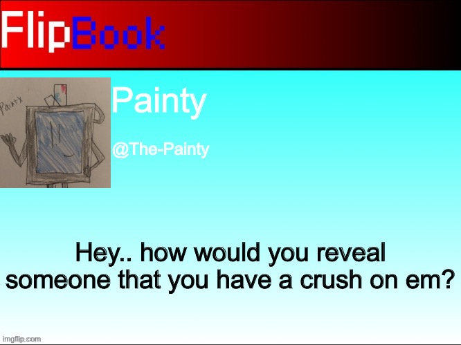 FlipBook profile | Painty; @The-Painty; Hey.. how would you reveal someone that you have a crush on em? | image tagged in flipbook profile | made w/ Imgflip meme maker