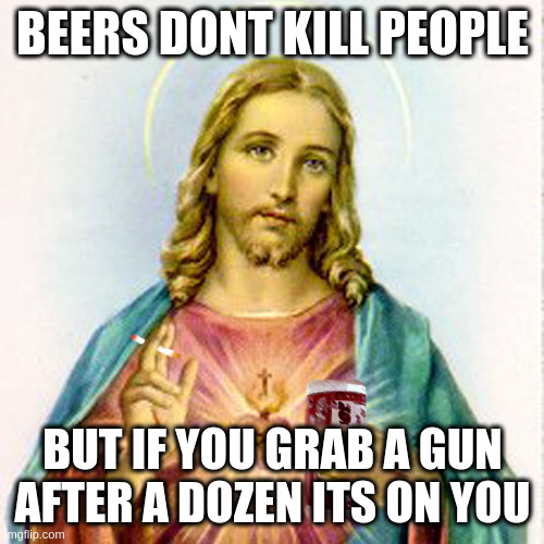also dont drink n drive regardless of your holier than thou attitude | BEERS DONT KILL PEOPLE; BUT IF YOU GRAB A GUN AFTER A DOZEN ITS ON YOU | image tagged in jesus with beer,gop,hypocrites | made w/ Imgflip meme maker