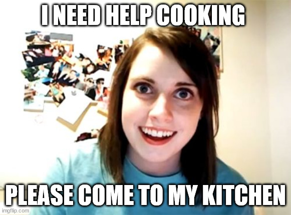 Overly Attached Girlfriend | I NEED HELP COOKING; PLEASE COME TO MY KITCHEN | image tagged in memes,overly attached girlfriend | made w/ Imgflip meme maker