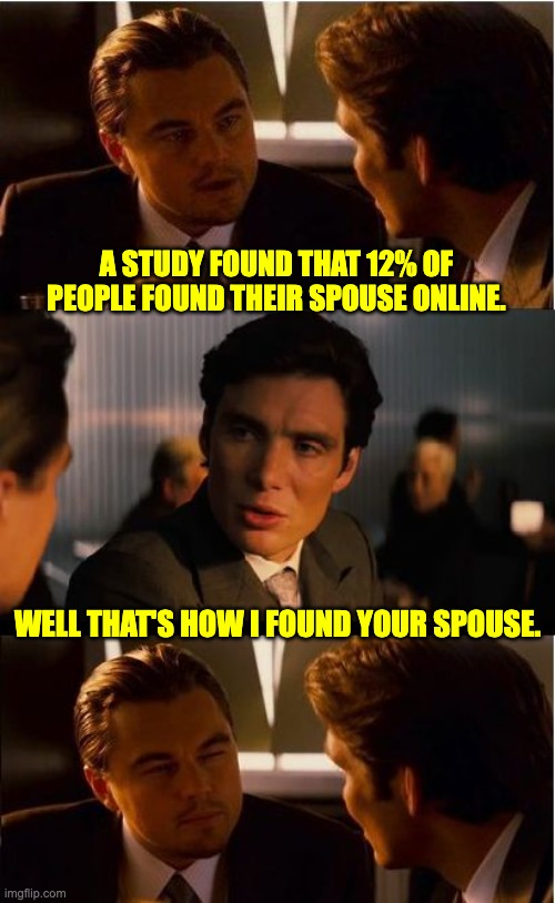 online | A STUDY FOUND THAT 12% OF PEOPLE FOUND THEIR SPOUSE ONLINE. WELL THAT'S HOW I FOUND YOUR SPOUSE. | image tagged in memes,inception | made w/ Imgflip meme maker