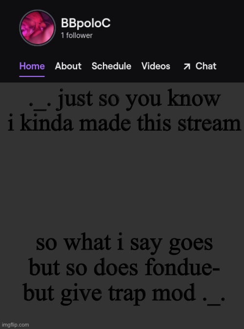 trap has known me longer and has probably been here longer and he has just about no accounts of mod abuse | ._. just so you know i kinda made this stream; so what i say goes but so does fondue- but give trap mod ._. | image tagged in twitch template | made w/ Imgflip meme maker