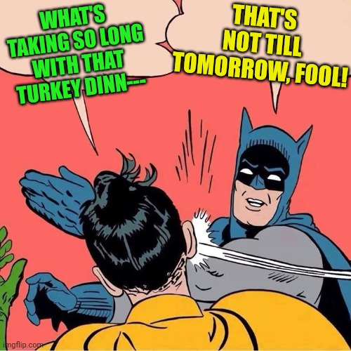 Batman slapping Robin | THAT'S NOT TILL TOMORROW, FOOL! WHAT'S TAKING SO LONG WITH THAT TURKEY DINN--- | image tagged in batman slapping robin | made w/ Imgflip meme maker