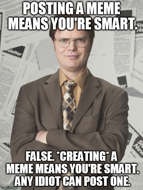 Shrute knows | POSTING A MEME MEANS YOU'RE SMART. FALSE. *CREATING* A MEME MEANS YOU'RE SMART. ANY IDIOT CAN POST ONE. | image tagged in memes,dwight schrute 2 | made w/ Imgflip meme maker