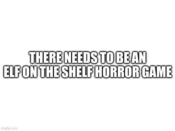 Blank White Template | THERE NEEDS TO BE AN ELF ON THE SHELF HORROR GAME | image tagged in blank white template | made w/ Imgflip meme maker