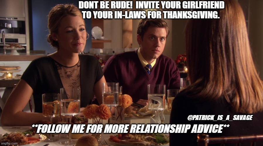 Gossip Irl Thanksgiving | DONT BE RUDE!  INVITE YOUR GIRLFRIEND TO YOUR IN-LAWS FOR THANKSGIVING. **FOLLOW ME FOR MORE RELATIONSHIP ADVICE**; @PATRICK_IS_A_SAVAGE | image tagged in thanksgiving,girlfriend,wife,funny,gossip,awkward moment | made w/ Imgflip meme maker