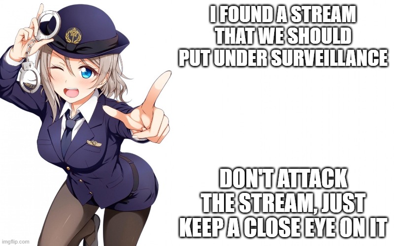 Queenofdankness_Jemy_APChief Announcement | I FOUND A STREAM THAT WE SHOULD PUT UNDER SURVEILLANCE; DON'T ATTACK THE STREAM, JUST KEEP A CLOSE EYE ON IT | image tagged in queenofdankness_jemy_apchief announcement | made w/ Imgflip meme maker