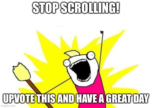 Not a upvote beg | STOP SCROLLING! UPVOTE THIS AND HAVE A GREAT DAY | image tagged in memes,x all the y | made w/ Imgflip meme maker
