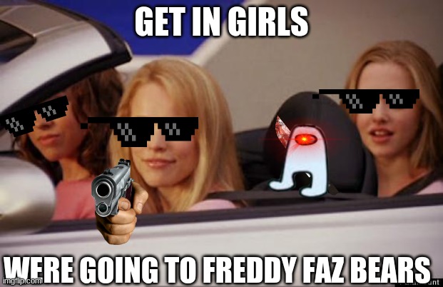 Get In Loser | GET IN GIRLS; WERE GOING TO FREDDY FAZ BEARS | image tagged in get in loser | made w/ Imgflip meme maker