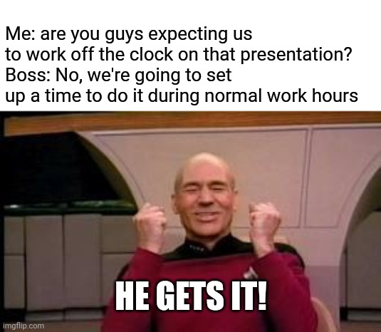 Why can't all bosses be like this? | Me: are you guys expecting us to work off the clock on that presentation?
Boss: No, we're going to set up a time to do it during normal work hours; HE GETS IT! | image tagged in happy picard,work | made w/ Imgflip meme maker