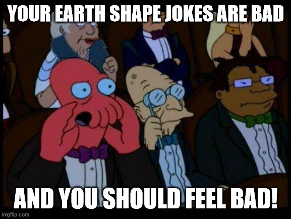 Send this meme to anyone who posts earth shape jokes | YOUR EARTH SHAPE JOKES ARE BAD; AND YOU SHOULD FEEL BAD! | image tagged in memes,you should feel bad zoidberg | made w/ Imgflip meme maker