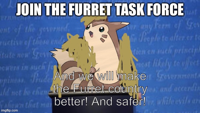 https://imgflip.com/m/Furret_Task_Force | JOIN THE FURRET TASK FORCE; And we will make the Furret country better! And safer! | image tagged in president furret fur snax announcement | made w/ Imgflip meme maker