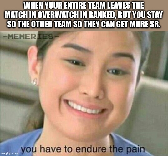 Yes | WHEN YOUR ENTIRE TEAM LEAVES THE MATCH IN OVERWATCH IN RANKED, BUT YOU STAY SO THE OTHER TEAM SO THEY CAN GET MORE SR. | image tagged in you have to endure the pain,overwatch,memes | made w/ Imgflip meme maker