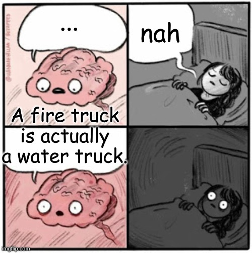 Fire and water | nah; ... A fire truck is actually a water truck. | image tagged in brain before sleep,shower thoughts,deep thoughts,memes,funny,funny memes | made w/ Imgflip meme maker
