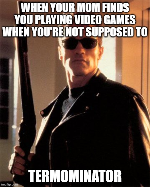 Terminator 2 | WHEN YOUR MOM FINDS YOU PLAYING VIDEO GAMES WHEN YOU'RE NOT SUPPOSED TO; TERMOMINATOR | image tagged in terminator 2 | made w/ Imgflip meme maker