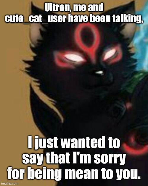 AnonymousFoxMemer announcement temp | Ultron, me and cute_cat_user have been talking, I just wanted to say that I'm sorry for being mean to you. | image tagged in anonymousfoxmemer announcement temp | made w/ Imgflip meme maker