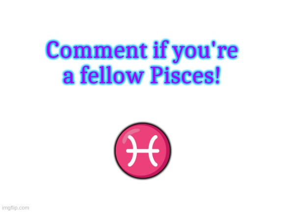 Pisces squad | Comment if you're a fellow Pisces! ♓ | image tagged in blank white template,zodiac,signs,oh wow are you actually reading these tags | made w/ Imgflip meme maker