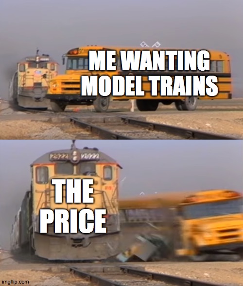 can someone here explain why model trains are expensive please | ME WANTING MODEL TRAINS; THE PRICE | image tagged in a train hitting a school bus,model,trains,i like trains | made w/ Imgflip meme maker