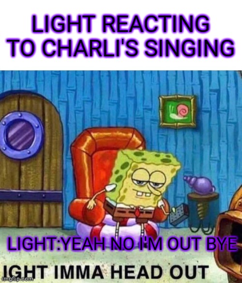 Light:bye | LIGHT REACTING TO CHARLI'S SINGING; LIGHT:YEAH NO I'M OUT BYE | image tagged in memes,spongebob ight imma head out | made w/ Imgflip meme maker