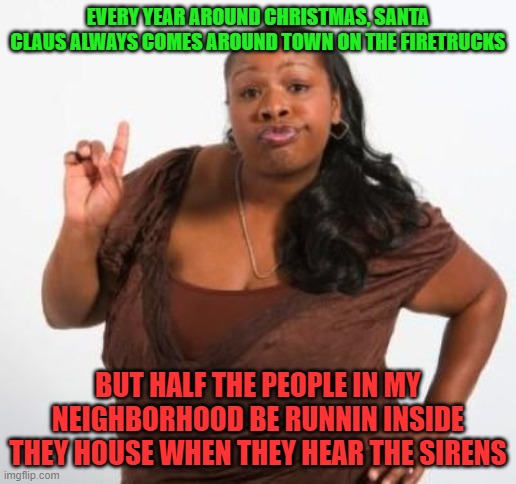 sassy black woman | EVERY YEAR AROUND CHRISTMAS, SANTA CLAUS ALWAYS COMES AROUND TOWN ON THE FIRETRUCKS; BUT HALF THE PEOPLE IN MY NEIGHBORHOOD BE RUNNIN INSIDE THEY HOUSE WHEN THEY HEAR THE SIRENS | image tagged in sassy black woman,memes,christmas,santa claus,neighborhood | made w/ Imgflip meme maker