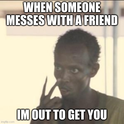 dont mess with my friends | WHEN SOMEONE MESSES WITH A FRIEND; IM OUT TO GET YOU | image tagged in memes,look at me | made w/ Imgflip meme maker