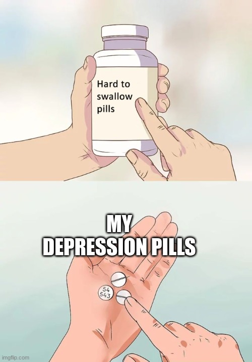 deppression sucks and hurts me | MY DEPRESSION PILLS | image tagged in memes,hard to swallow pills | made w/ Imgflip meme maker