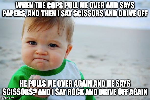 Rock paper scissors | WHEN THE COPS PULL ME OVER AND SAYS PAPERS, AND THEN I SAY SCISSORS AND DRIVE OFF; HE PULLS ME OVER AGAIN AND HE SAYS SCISSORS? AND I SAY ROCK AND DRIVE OFF AGAIN | image tagged in memes,success kid original | made w/ Imgflip meme maker