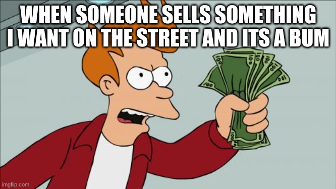 harry the hobo need mons | WHEN SOMEONE SELLS SOMETHING I WANT ON THE STREET AND ITS A BUM | image tagged in memes,shut up and take my money fry | made w/ Imgflip meme maker