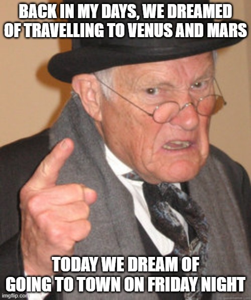 Coronarestricted | BACK IN MY DAYS, WE DREAMED OF TRAVELLING TO VENUS AND MARS; TODAY WE DREAM OF GOING TO TOWN ON FRIDAY NIGHT | image tagged in memes,back in my day,covid-19,restrictions | made w/ Imgflip meme maker