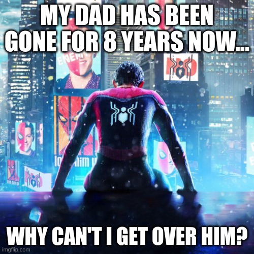 why why why | MY DAD HAS BEEN GONE FOR 8 YEARS NOW... WHY CAN'T I GET OVER HIM? | image tagged in spider-man sadnes | made w/ Imgflip meme maker