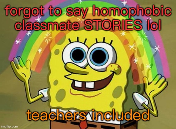 Imagination Spongebob | forgot to say homophobic classmate STORIES lol; teachers included | image tagged in memes,imagination spongebob | made w/ Imgflip meme maker