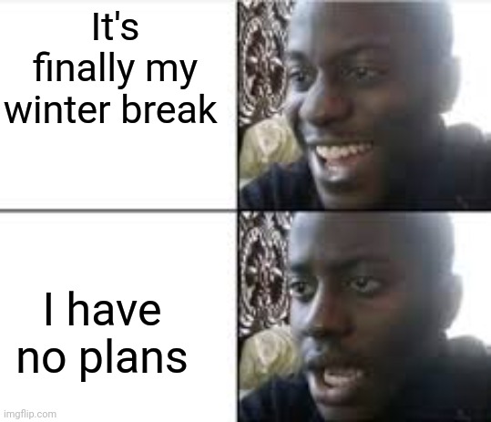 Happy/Shocked | It's finally my winter break; I have no plans | image tagged in happy/shocked | made w/ Imgflip meme maker