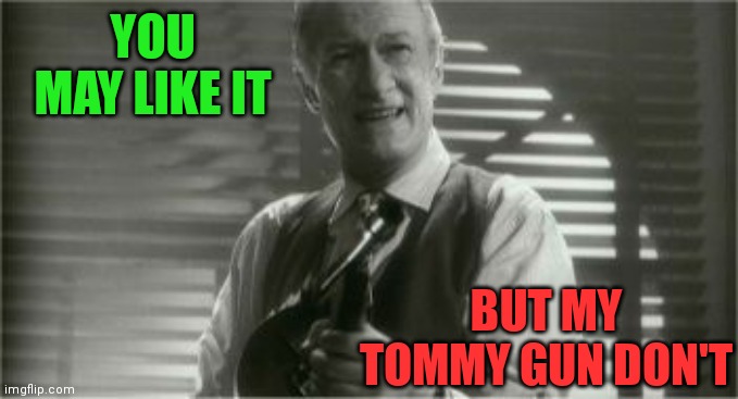 YOU MAY LIKE IT BUT MY TOMMY GUN DON'T | made w/ Imgflip meme maker