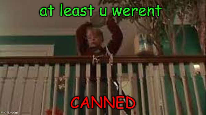 at least u werent CANNED | made w/ Imgflip meme maker