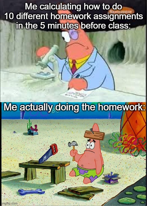 PAtrick, Smart Dumb | Me calculating how to do 10 different homework assignments in the 5 minutes before class:; Me actually doing the homework: | image tagged in patrick smart dumb,never gonna give you up,never gonna let you down,never gonna run around,and desert you | made w/ Imgflip meme maker
