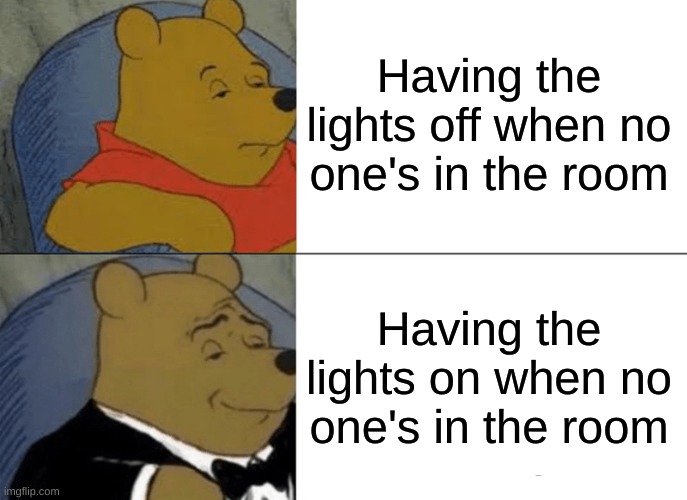 Tuxedo Winnie The Pooh Meme | Having the lights off when no one's in the room Having the lights on when no one's in the room | image tagged in memes,tuxedo winnie the pooh | made w/ Imgflip meme maker