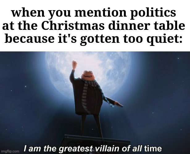 Festivity cannot allow silence, some may have "interesting" solutions... | when you mention politics at the Christmas dinner table because it's gotten too quiet: | image tagged in i am the greatest villain of all time,funny,politics,christmas,ive hired you to help me start a war,family | made w/ Imgflip meme maker