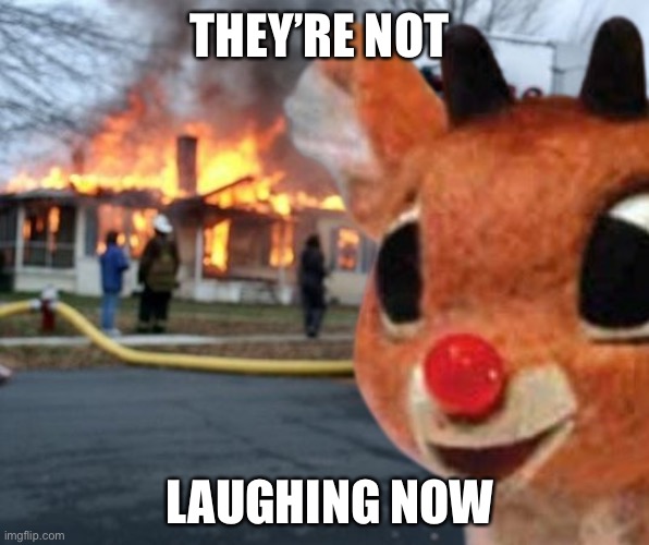 Rudolph’s revenge | THEY’RE NOT; LAUGHING NOW | image tagged in rudolph,evil girl fire,revenge | made w/ Imgflip meme maker
